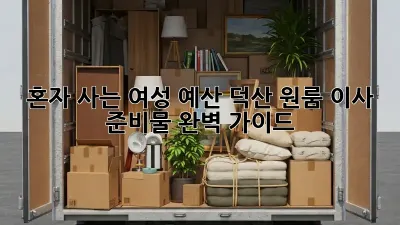 혼자 사는 여성, 예산 덕산 원룸 이사 준비물 완벽 가이드