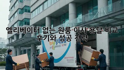 엘리베이터 없는 원룸 이사? 용달 비교 후기와 성공 전략!