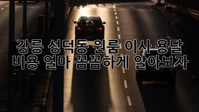 강릉 성덕동 원룸 이사 용달 비용 얼마? 꼼꼼하게 알아보자!