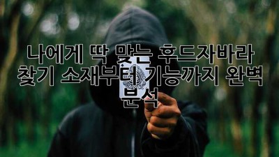 나에게 딱 맞는 후드자바라 찾기: 소재부터 기능까지 완벽 분석!